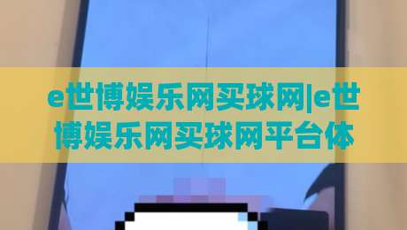 e世博娱乐网买球网|e世博娱乐网买球网平台体验+【e世博娱乐网买球网】玩法亮点与社区氛围-最大权威网页博球网独赢波胆盘大球分析走地大全