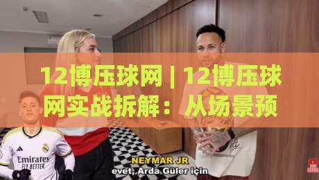12博压球网 | 12博压球网实战拆解：从场景预判到操作节奏的深度笔记 (12博压球网)-线上十大最稳投球站网站新用户免费无延迟4K俱乐部