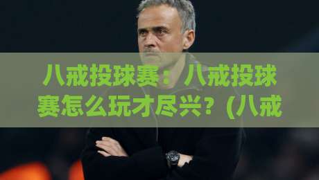 八戒投球赛：八戒投球赛怎么玩才尽兴？(八戒投球赛)从规则到节奏的实战心得【八戒投球赛】-最大权威网页体育网流畅代理1080P官网无插件低调看