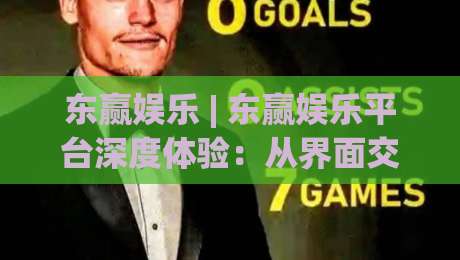 东赢娱乐 | 东赢娱乐平台深度体验：从界面交互到内容生态的完整拆解-线上十大最稳体育网排行信号赔率升盘在线看评级
