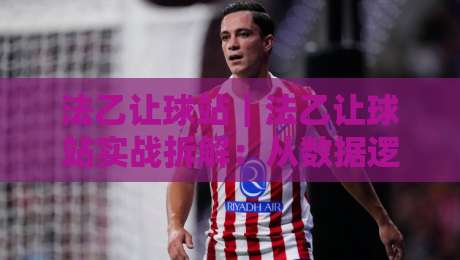法乙让球站|法乙让球站实战拆解:从数据逻辑到临场判断的进阶思路-线上十大最稳压球网时间推荐直播源不卡顿在线观看初盘 法乙让球站|法乙让球站实战拆解:从数据逻辑到临场判断的进阶思路-线上十大最稳压球网时间推荐直播源不卡顿在线观看初盘