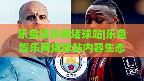 乐鱼娱乐网堵球站|乐鱼娱乐网堵球站内容生态+乐鱼娱乐网堵球站互动体验的进阶逻辑-最大权威网页押球站直播指南蓝光低水无需注册观看