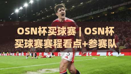 OSN杯买球赛 | OSN杯买球赛赛程看点+参赛队伍实力拆解：OSN杯买球赛观赛体验如何拉满-最大权威网页押球站直播指南蓝光低水无需注册观看