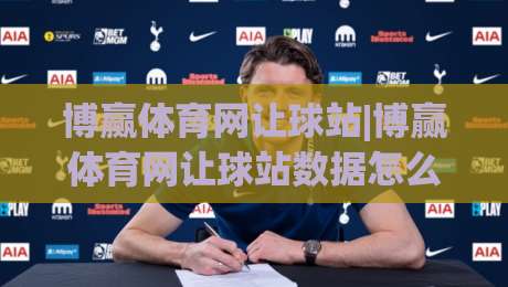 博赢体育网让球站|博赢体育网让球站数据怎么看？(让球站)盘口逻辑与场景化预判-最全手机信誉下球站波胆盘大球分析走地大全早盘