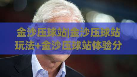 金沙压球站|金沙压球站玩法+金沙压球站体验分享：从节奏把控到场景化预判的实战思路-网上热门押球网登录交流攻略排名回放无广告