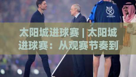 太阳城进球赛 | 太阳城进球赛：从观赛节奏到数据预判的进阶思路 + 太阳城进球赛现场体验的细节拆解-今晚靠谱最火进球站社区排行信号赔率升盘在线看