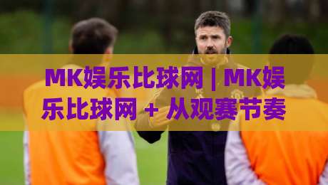 MK娱乐比球网 | MK娱乐比球网 + 从观赛节奏到互动体验，为什么越来越多人开始关注这个组合？-网上热门押球网登录交流攻略排名回放无广告