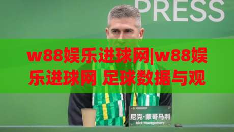 w88娱乐进球网|w88娱乐进球网 足球数据与观赛体验的进化之路:w88娱乐进球网-今日最新外围下球网赛后回放JRS大小球预测免安装走势