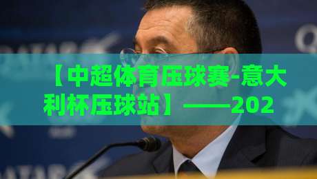 【中超体育压球赛-意大利杯压球站】——2026赛季深度解析与投注策略全攻略