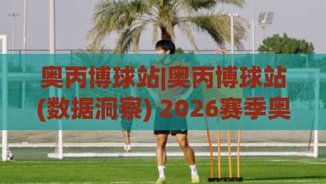 奥丙博球站|奥丙博球站(数据洞察) 2026赛季奥地利丙级联赛信息聚合新体验-线上十大最稳体球网评级时间推荐直播源不卡顿在线观看