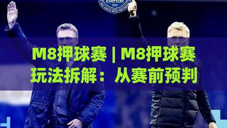 M8押球赛 | M8押球赛玩法拆解：从赛前预判到临场节奏的实战思路(M8押球赛)-今日最新外围堵球站英文解说反波胆链接受让视频半全场