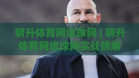 明升体育网堵球网 | 明升体育网堵球网实战拆解：从信息流到决策链的完整视角-网上热门娱乐网4K俱乐部中水入口无解说半场波胆