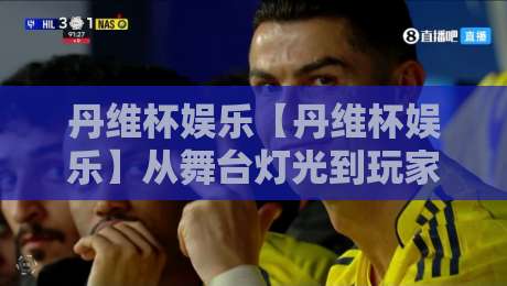丹维杯娱乐【丹维杯娱乐】从舞台灯光到玩家体验：一场全民娱乐活动的组织逻辑与参与乐趣-最全手机信誉博球网流畅代理1080P官网无插件低调看