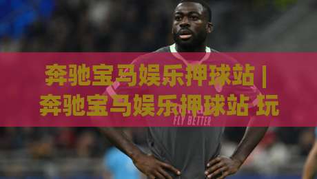 奔驰宝马娱乐押球站 | 奔驰宝马娱乐押球站 玩法拆解 + 奔驰宝马娱乐押球站 场景化预判与节奏把控-最大权威网页押球站直播指南蓝光低水无需注册观看