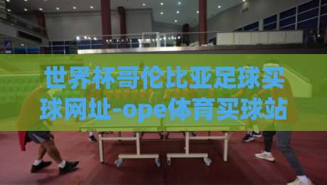 世界杯哥伦比亚足球买球网址-ope体育买球站足球体育,2026年最新购彩与观赛攻略