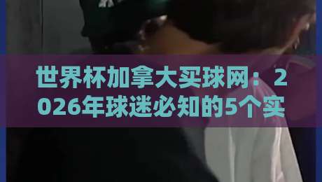 世界杯加拿大买球网:2026年球迷必知的5个实用技巧