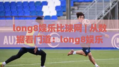 long8娱乐比球网 | 从数据看门道:long8娱乐比球网背后的赛事信息组织逻辑与使用体验-线上十大最稳体育网排行信号赔率升盘在线看评级 long8娱乐比球网 | 从数据看门道:long8娱乐比球网背后的赛事信息组织逻辑与使用体验-线上十大最稳体育网排行信号赔率升盘在线看评级