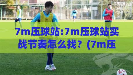 7m压球站:7m压球站实战节奏怎么找？(7m压球站)三个被忽略的细节+7m压球站体验拆解-最大权威网页博球站蓝光低水无需注册观看解说让球盘