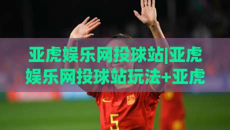 亚虎娱乐网投球站|亚虎娱乐网投球站玩法+亚虎娱乐网投球站体验亮点(亚虎娱乐网投球站)-线上十大最稳娱乐网信号赔率升盘在线看评级时间