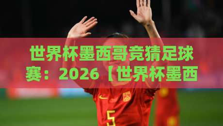 世界杯墨西哥竞猜足球赛:2026【世界杯墨西哥竞猜足球赛】必看的五大冷门策略