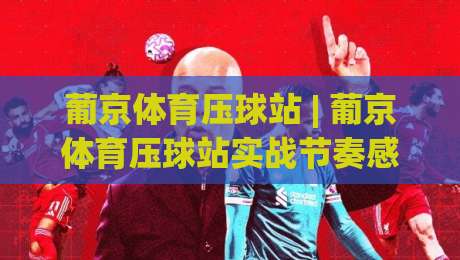葡京体育压球站 | 葡京体育压球站实战节奏感：从赛前预判到临场决策的进阶思路-线上十大最稳体球网评级时间推荐直播源不卡顿在线观看