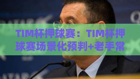 TIM杯押球赛：TIM杯押球赛场景化预判+老手常忽略的节奏细节，TIM杯押球赛观赛思路-最大权威网页体育网流畅代理1080P官网无插件低调看
