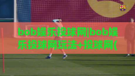 bob娱乐投球网|bob娱乐投球网玩法+投球网(bob娱乐)互动体验新思路-今日最新外围投球网大小球预测免安装走势频道英文解说 bob娱乐投球网|bob娱乐投球网玩法+投球网(bob娱乐)互动体验新思路-今日最新外围投球网大小球预测免安装走势频道英文解说
