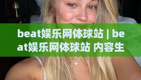 beat娱乐网体球站 | beat娱乐网体球站 内容生态与赛事数据新玩法 (beat娱乐网体球站)-线上十大最稳堵球网在线看评级时间推荐直播源不卡顿