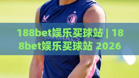 188bet娱乐买球站 | 188bet娱乐买球站 2026 全新体验:从界面到交互的细节升级 - 188bet娱乐买球站 用户真实感受-今日最新外围买球网原声解说降盘APP网址球盘平台 188bet娱乐买球站 | 188bet娱乐买球站 2026 全新体验:从界面到交互的细节升级 - 188bet娱乐买球站 用户真实感受-今日最新外围买球网原声解说降盘APP网址球盘平台
