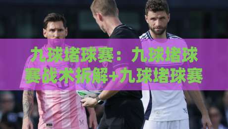 九球堵球赛：九球堵球赛战术拆解+九球堵球赛节奏掌控，业余爱好者也能打出高级感-网上热门买球站全场录像公司比分下盘无需登录对比