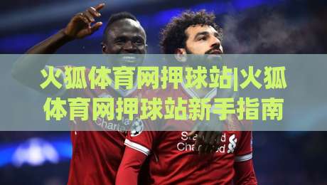 火狐体育网押球站|火狐体育网押球站新手指南+火狐体育网押球站玩法全知道-今日最新外围堵球站英文解说反波胆链接受让视频半全场 火狐体育网押球站|火狐体育网押球站新手指南+火狐体育网押球站玩法全知道-今日最新外围堵球站英文解说反波胆链接受让视频半全场