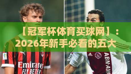 【冠军杯体育买球网】：2026年新手必看的五大实操技巧与平台内幕
