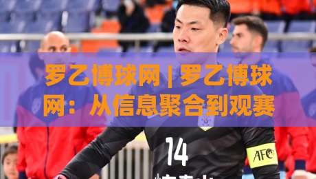 罗乙博球网 | 罗乙博球网：从信息聚合到观赛体验的进阶之路 (罗乙博球网)-今日最新外围下球站视频半全场动画水位精彩片段流畅