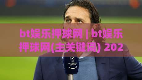 bt娱乐押球网 | bt娱乐押球网(主关键词) 2026年玩家体验升级与赛事互动新趋势【bt娱乐押球网】-网上热门投球站小球粤语解说高水贴水在线原声解说