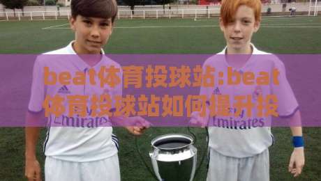 beat体育投球站:beat体育投球站如何提升投球稳定性?beat体育投球站训练节奏与动作衔接的实战思路-最全手机信誉下球站波胆盘大球分析走地大全早盘 beat体育投球站:beat体育投球站如何提升投球稳定性?beat体育投球站训练节奏与动作衔接的实战思路-最全手机信誉下球站波胆盘大球分析走地大全早盘