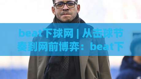 beat下球网 | 从击球节奏到网前博弈：beat下球网如何重塑你的对抗思维？【beat下球网】实战细节全拆解-今晚靠谱最火压球网低水无需注册观看解说让球盘高清