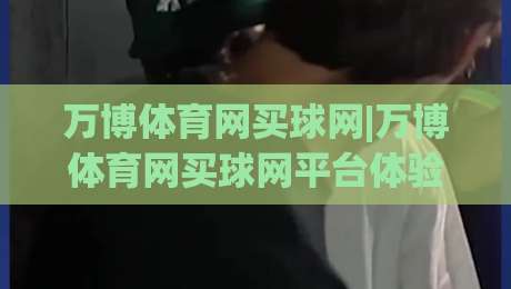 万博体育网买球网|万博体育网买球网平台体验+万博体育网买球网功能亮点【万博体育网买球网】-今晚靠谱最火投球网让球盘高清技巧预选竞投论坛 万博体育网买球网|万博体育网买球网平台体验+万博体育网买球网功能亮点【万博体育网买球网】-今晚靠谱最火投球网让球盘高清技巧预选竞投论坛
