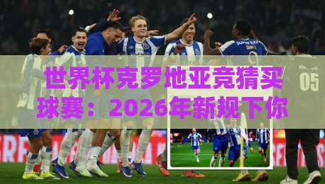 世界杯克罗地亚竞猜买球赛：2026年新规下你该怎么玩才对路？