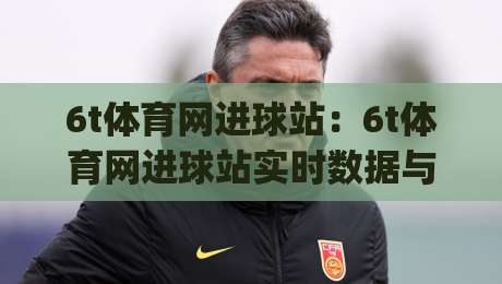 6t体育网进球站：6t体育网进球站实时数据与赛事解读平台_6t体育网进球站如何提升观赛体验？-最大权威网页投球站低水无需注册观看解说让球盘高清