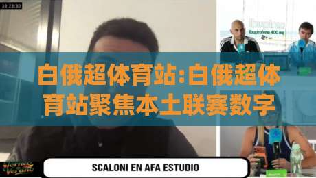 白俄超体育站:白俄超体育站聚焦本土联赛数字化升级,白俄超体育站内容生态迎来新变化-今日最新外围下球网赛后回放JRS大小球预测免安装走势