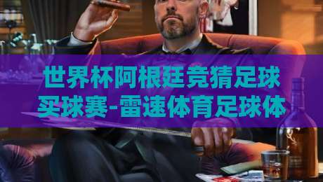 世界杯阿根廷竞猜足球买球赛-雷速体育足球体育:2026卫冕路上的实战策略