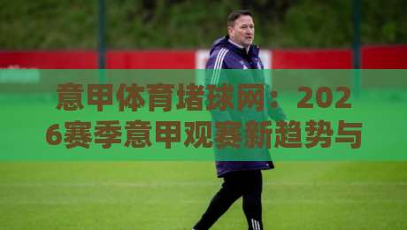 意甲体育堵球网:2026赛季意甲观赛新趋势与实战指南