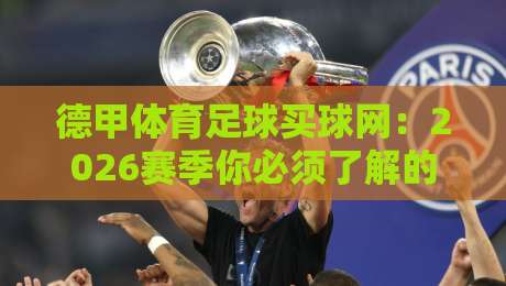 德甲体育足球买球网：2026赛季你必须了解的五大趋势与避坑指南