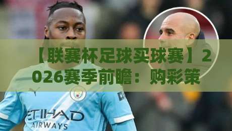 【联赛杯足球买球赛】2026赛季前瞻:购彩策略与冷门预警