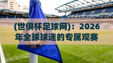 (世俱杯足球网):2026年全球球迷的专属观赛指南