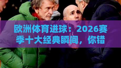 欧洲体育进球:2026赛季十大经典瞬间,你错过了哪个?