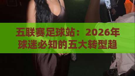 五联赛足球站：2026年球迷必知的五大转型趋势与实战攻略