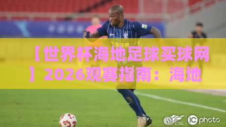 【世界杯海地足球买球网】2026观赛指南:海地足球崛起与理性购彩解析