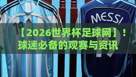 【2026世界杯足球网】!球迷必备的观赛与资讯宝典