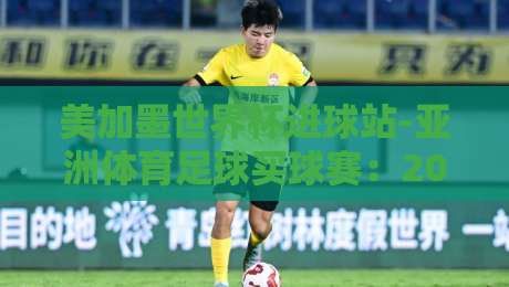 美加墨世界杯进球站-亚洲体育足球买球赛:2026年亚洲球迷的终极指南